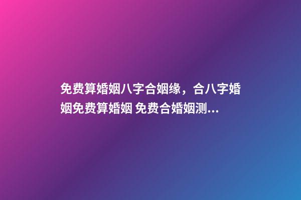 免费算婚姻八字合姻缘，合八字婚姻免费算婚姻 免费合婚姻测算，免费合姻缘算八字！